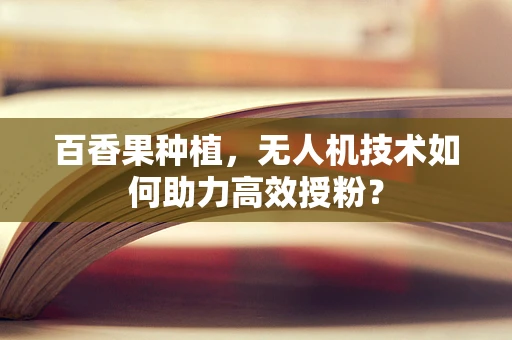 百香果种植，无人机技术如何助力高效授粉？