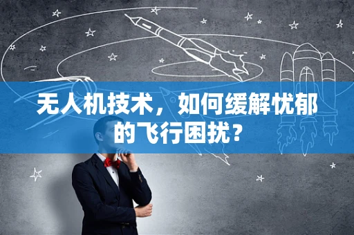 无人机技术，如何缓解忧郁的飞行困扰？