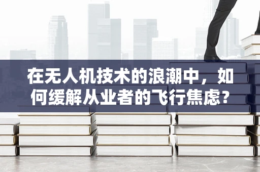 在无人机技术的浪潮中，如何缓解从业者的飞行焦虑？