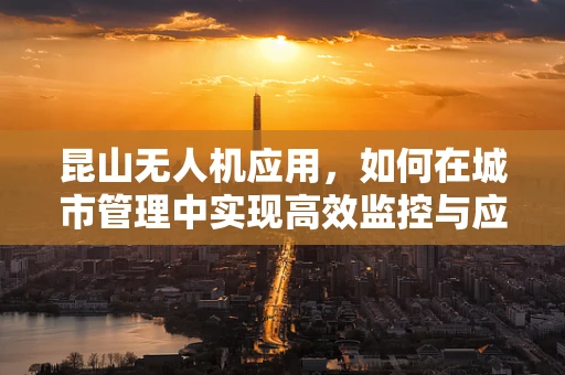昆山无人机应用，如何在城市管理中实现高效监控与应急响应？