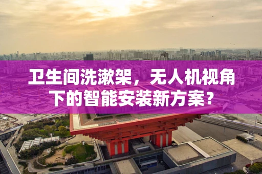 卫生间洗漱架，无人机视角下的智能安装新方案？