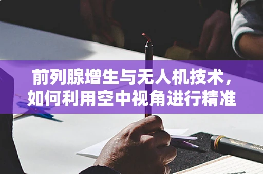 前列腺增生与无人机技术，如何利用空中视角进行精准监测？