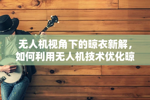 无人机视角下的晾衣新解，如何利用无人机技术优化晾衣架的智能部署？