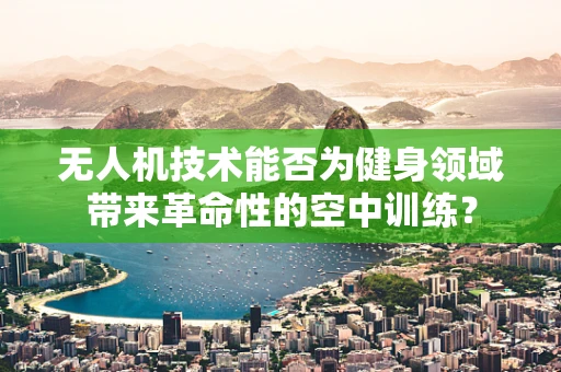 无人机技术能否为健身领域带来革命性的空中训练？