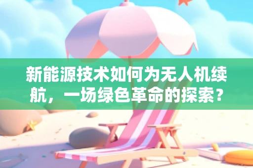 新能源技术如何为无人机续航，一场绿色革命的探索？