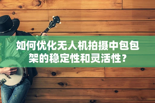 如何优化无人机拍摄中包包架的稳定性和灵活性？