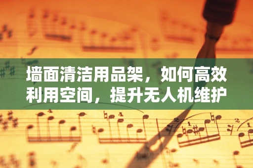 墙面清洁用品架，如何高效利用空间，提升无人机维护效率？