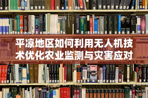 平凉地区如何利用无人机技术优化农业监测与灾害应对？