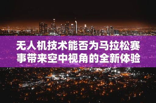 无人机技术能否为马拉松赛事带来空中视角的全新体验？