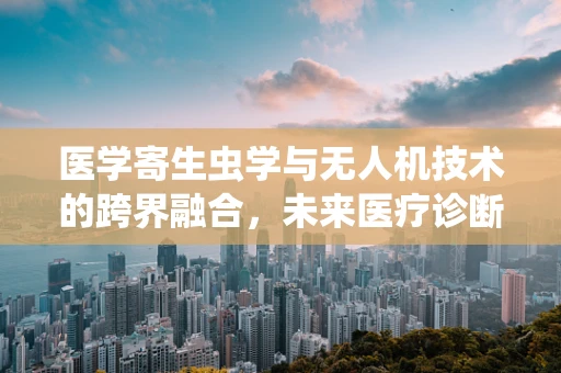 医学寄生虫学与无人机技术的跨界融合，未来医疗诊断的新视角？