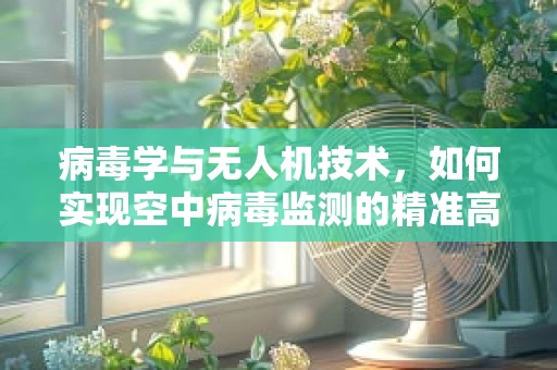 病毒学与无人机技术，如何实现空中病毒监测的精准高效？