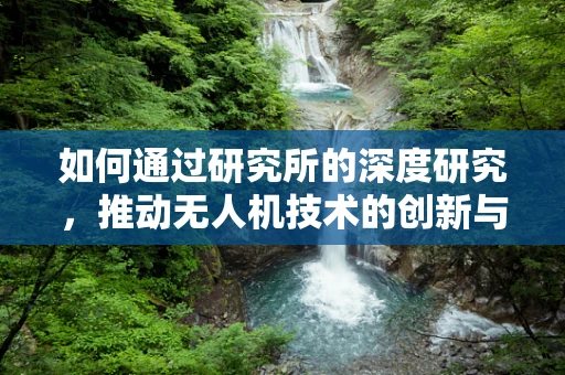 如何通过研究所的深度研究，推动无人机技术的创新与突破？