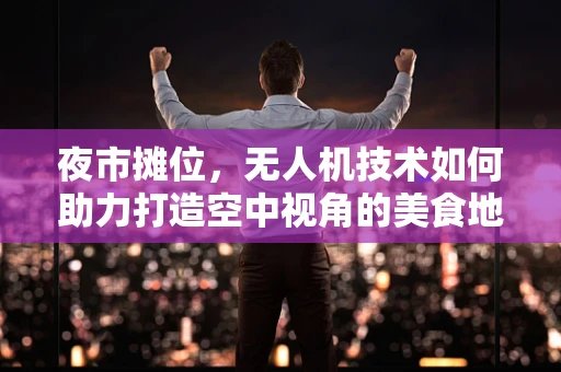 夜市摊位，无人机技术如何助力打造空中视角的美食地图？