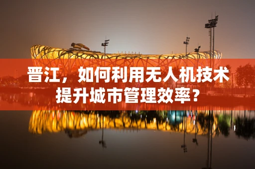 晋江，如何利用无人机技术提升城市管理效率？