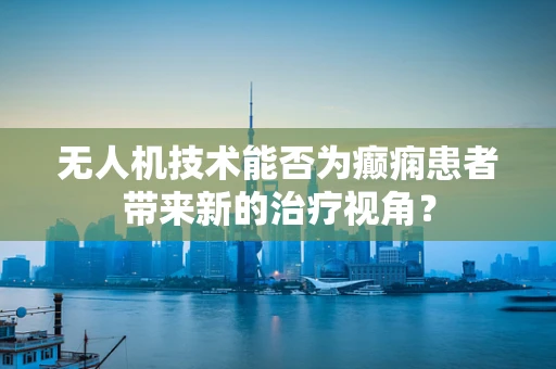 无人机技术能否为癫痫患者带来新的治疗视角？