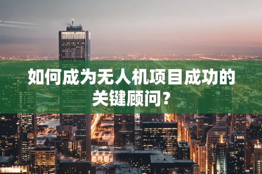 如何成为无人机项目成功的关键顾问？