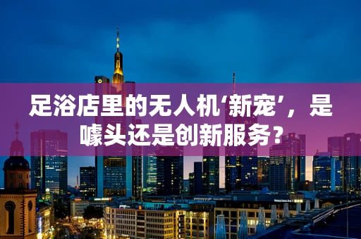 足浴店里的无人机‘新宠’，是噱头还是创新服务？
