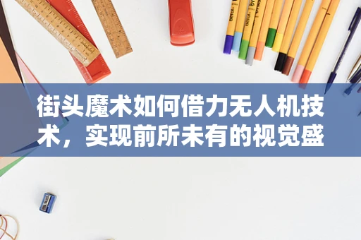 街头魔术如何借力无人机技术，实现前所未有的视觉盛宴？