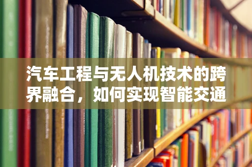 汽车工程与无人机技术的跨界融合，如何实现智能交通的未来？