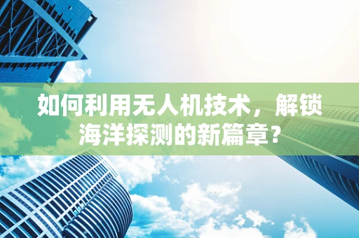 如何利用无人机技术，解锁海洋探测的新篇章？