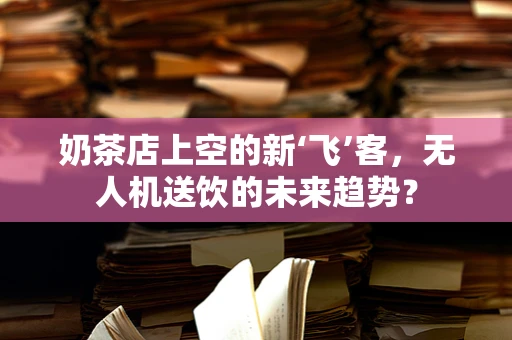 奶茶店上空的新‘飞’客，无人机送饮的未来趋势？