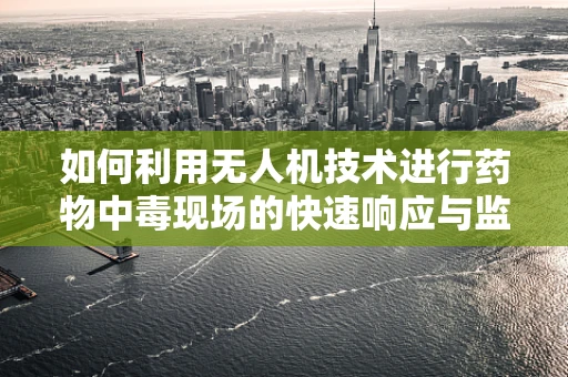 如何利用无人机技术进行药物中毒现场的快速响应与监测？