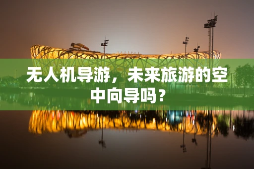 无人机导游，未来旅游的空中向导吗？