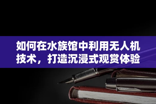 如何在水族馆中利用无人机技术，打造沉浸式观赏体验？