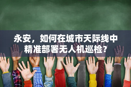 永安，如何在城市天际线中精准部署无人机巡检？