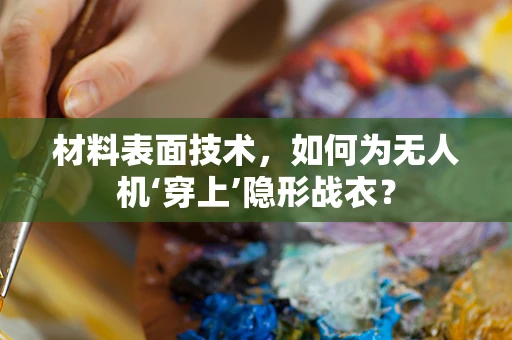材料表面技术，如何为无人机‘穿上’隐形战衣？