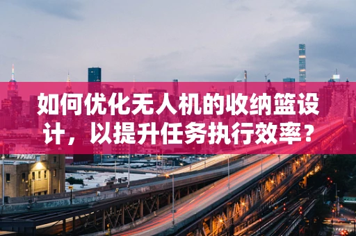 如何优化无人机的收纳篮设计，以提升任务执行效率？
