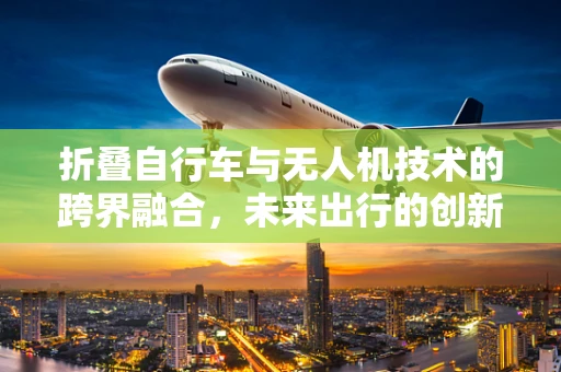 折叠自行车与无人机技术的跨界融合，未来出行的创新可能？