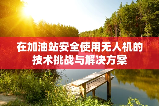 在加油站安全使用无人机的技术挑战与解决方案