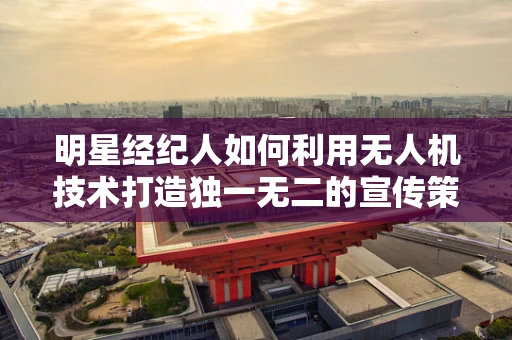 明星经纪人如何利用无人机技术打造独一无二的宣传策略？