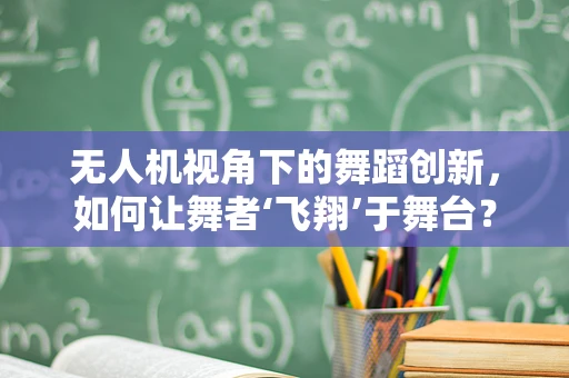 无人机视角下的舞蹈创新，如何让舞者‘飞翔’于舞台？