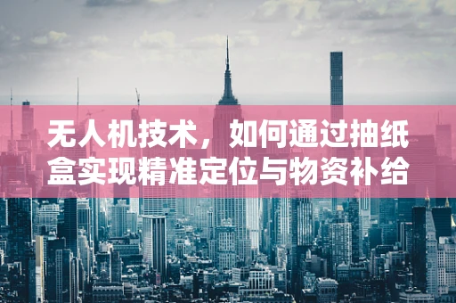 无人机技术，如何通过抽纸盒实现精准定位与物资补给？