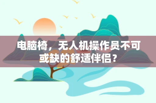 电脑椅，无人机操作员不可或缺的舒适伴侣？
