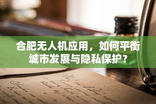 合肥无人机应用，如何平衡城市发展与隐私保护？