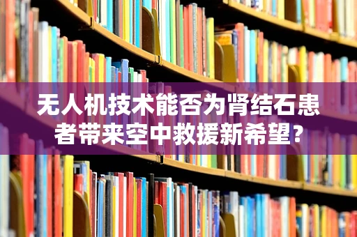 无人机技术能否为肾结石患者带来空中救援新希望？
