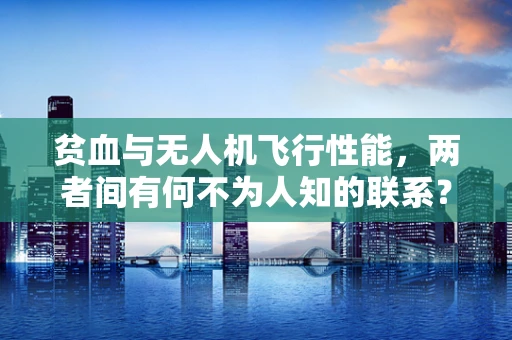 贫血与无人机飞行性能，两者间有何不为人知的联系？