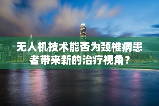 无人机技术能否为颈椎病患者带来新的治疗视角？