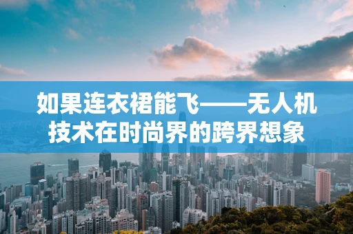 如果连衣裙能飞——无人机技术在时尚界的跨界想象