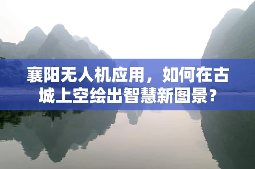 襄阳无人机应用，如何在古城上空绘出智慧新图景？