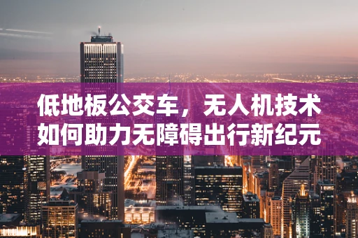 低地板公交车，无人机技术如何助力无障碍出行新纪元？