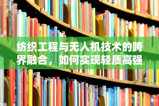 纺织工程与无人机技术的跨界融合，如何实现轻质高强度的无人机材料创新？