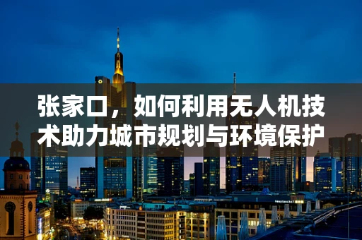 张家口，如何利用无人机技术助力城市规划与环境保护？
