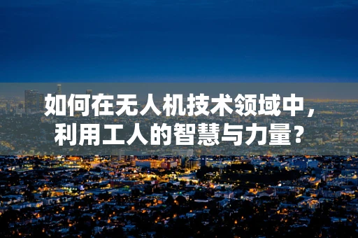 如何在无人机技术领域中，利用工人的智慧与力量？