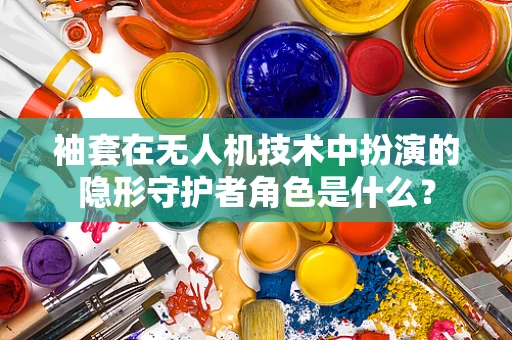 袖套在无人机技术中扮演的隐形守护者角色是什么？