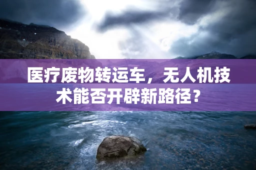 医疗废物转运车，无人机技术能否开辟新路径？