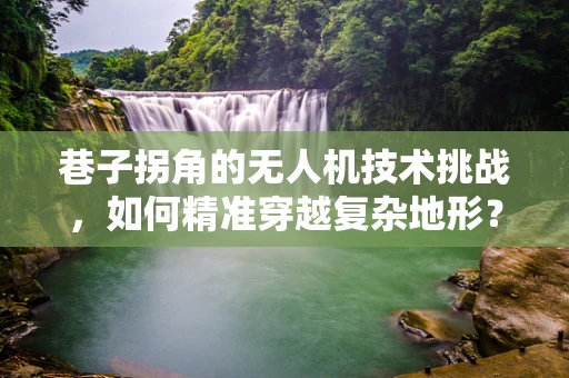 巷子拐角的无人机技术挑战，如何精准穿越复杂地形？
